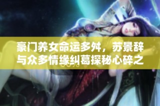 豪门养女命运多舛，苏景辞与众多情缘纠葛探秘心碎之旅