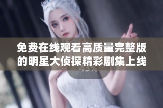 免费在线观看高质量完整版的明星大侦探精彩剧集上线了