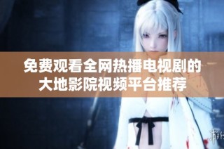 免费观看全网热播电视剧的大地影院视频平台推荐