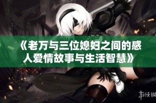 《老万与三位媳妇之间的感人爱情故事与生活智慧》