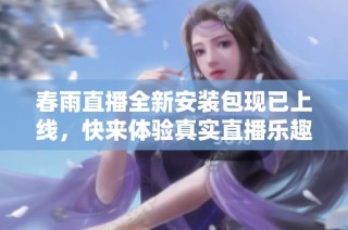 春雨直播全新安装包现已上线，快来体验真实直播乐趣！