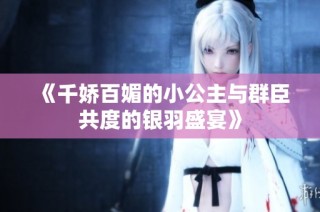 《千娇百媚的小公主与群臣共度的银羽盛宴》