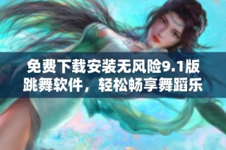 免费下载安装无风险9.1版跳舞软件，轻松畅享舞蹈乐趣