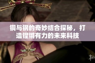 铜与钢的奇妙结合探秘，打造铿锵有力的未来科技