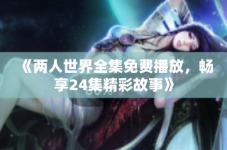 《两人世界全集免费播放，畅享24集精彩故事》