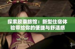 探索胶囊旅馆：新型住宿体验带给你的便捷与舒适感