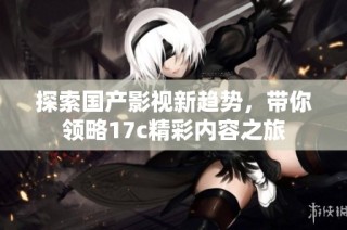 探索国产影视新趋势，带你领略17c精彩内容之旅