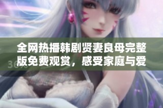 全网热播韩剧贤妻良母完整版免费观赏，感受家庭与爱情的交织