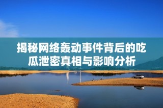 揭秘网络轰动事件背后的吃瓜泄密真相与影响分析