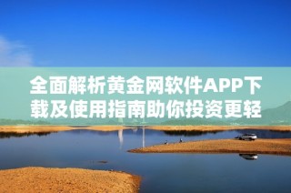 全面解析黄金网软件APP下载及使用指南助你投资更轻松
