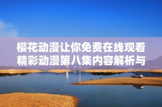 樱花动漫让你免费在线观看精彩动漫第八集内容解析与观看指南