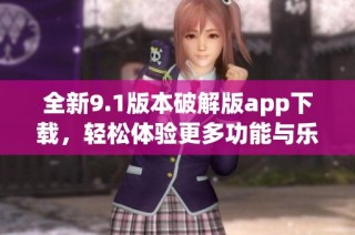 全新9.1版本破解版app下载，轻松体验更多功能与乐趣