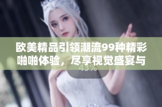 欧美精品引领潮流99种精彩啪啪体验，尽享视觉盛宴与乐趣