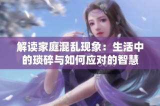 解读家庭混乱现象：生活中的琐碎与如何应对的智慧