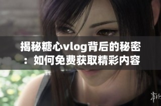 揭秘糖心vlog背后的秘密：如何免费获取精彩内容
