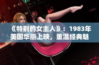 《特别的女主人》：1983年美国华丽上映，重温经典魅力