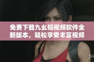 免费下载九幺短视频软件全新版本，轻松享受丰富视频资源