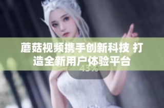 蘑菇视频携手创新科技 打造全新用户体验平台