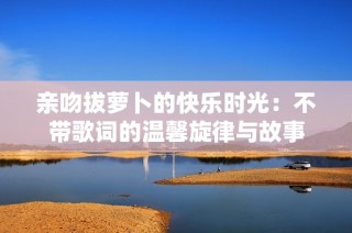 亲吻拔萝卜的快乐时光：不带歌词的温馨旋律与故事