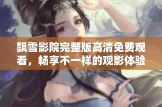飘雪影院完整版高清免费观看，畅享不一样的观影体验