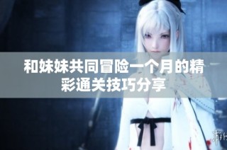 和妹妹共同冒险一个月的精彩通关技巧分享