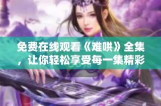 免费在线观看《难哄》全集，让你轻松享受每一集精彩剧情！