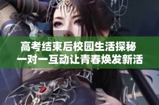高考结束后校园生活探秘 一对一互动让青春焕发新活力