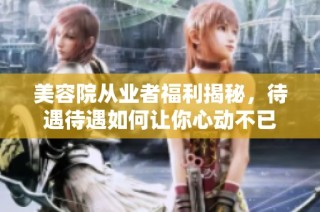美容院从业者福利揭秘，待遇待遇如何让你心动不已