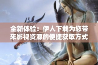 全新体验：伊人下载为您带来影视资源的便捷获取方式
