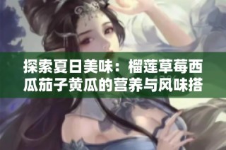 探索夏日美味：榴莲草莓西瓜茄子黄瓜的营养与风味搭配