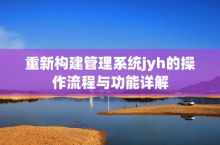 重新构建管理系统jyh的操作流程与功能详解