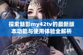 探索魅影my42tv的最新版本功能与使用体验全解析