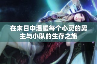 在末日中温暖每个心灵的男主与小队的生存之旅
