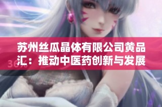苏州丝瓜晶体有限公司黄品汇：推动中医药创新与发展新篇章