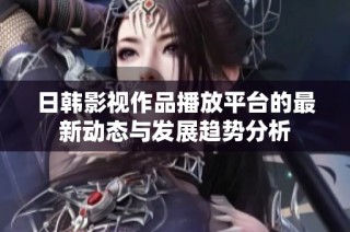 日韩影视作品播放平台的最新动态与发展趋势分析