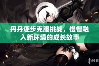 丹丹逐步克服挑战，慢慢融入新环境的成长故事