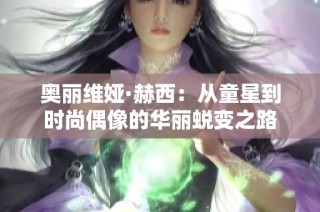 奥丽维娅·赫西：从童星到时尚偶像的华丽蜕变之路