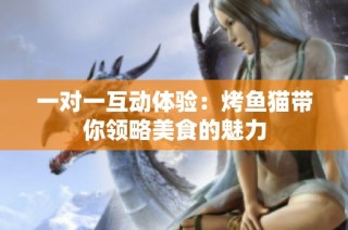 一对一互动体验：烤鱼猫带你领略美食的魅力
