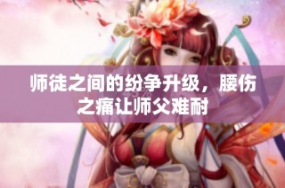 师徒之间的纷争升级，腰伤之痛让师父难耐