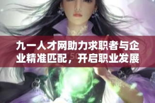 九一人才网助力求职者与企业精准匹配，开启职业发展新篇章