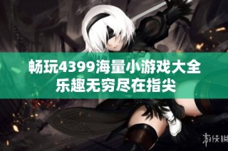 畅玩4399海量小游戏大全 乐趣无穷尽在指尖