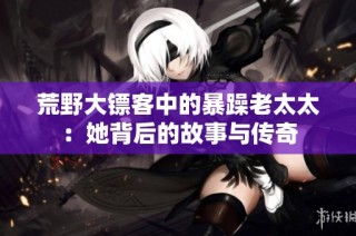 荒野大镖客中的暴躁老太太：她背后的故事与传奇