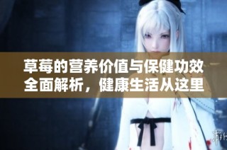 草莓的营养价值与保健功效全面解析，健康生活从这里开始