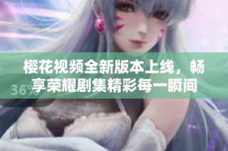 樱花视频全新版本上线，畅享荣耀剧集精彩每一瞬间