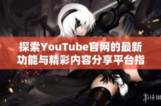 探索YouTube官网的最新功能与精彩内容分享平台指南