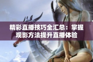精彩直播技巧全汇总：掌握观影方法提升直播体验