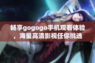 畅享gogogo手机观看体验，海量高清影视任你挑选