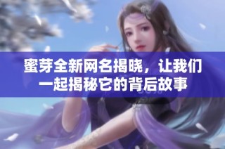 蜜芽全新网名揭晓，让我们一起揭秘它的背后故事