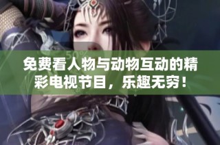 免费看人物与动物互动的精彩电视节目，乐趣无穷！
