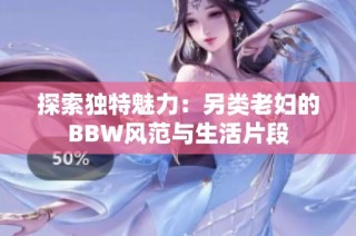 探索独特魅力：另类老妇的BBW风范与生活片段